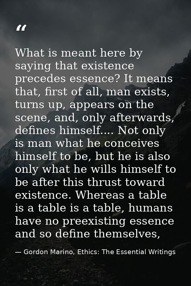 What is meant here by saying that existence precedes essence? It means that, first of all, man exists, turns up, appears — Gordon Marino, Ethics: The Essential Writings