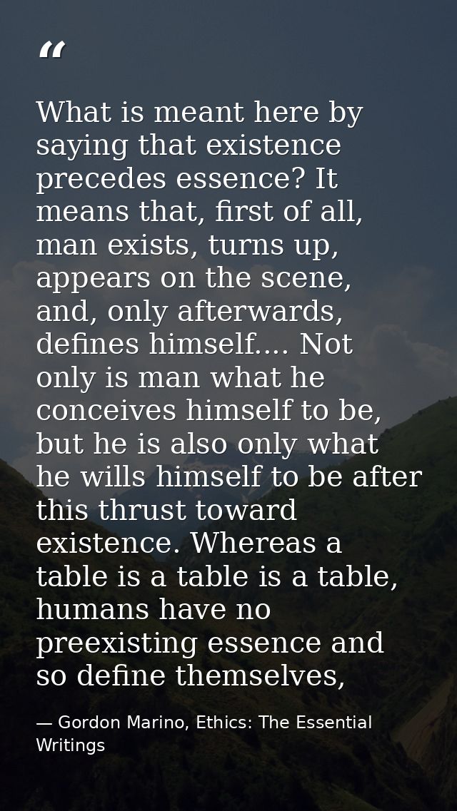 What is meant here by saying that existence precedes essence? It means that, first of all, man exists, turns up, appears — Gordon Marino, Ethics: The Essential Writings