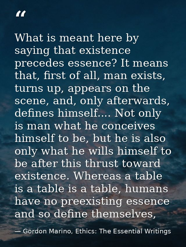 What is meant here by saying that existence precedes essence? It means that, first of all, man exists, turns up, appears — Gordon Marino, Ethics: The Essential Writings