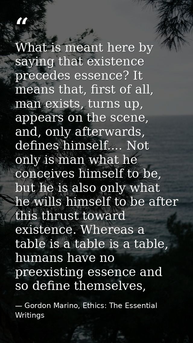 What is meant here by saying that existence precedes essence? It means that, first of all, man exists, turns up, appears — Gordon Marino, Ethics: The Essential Writings