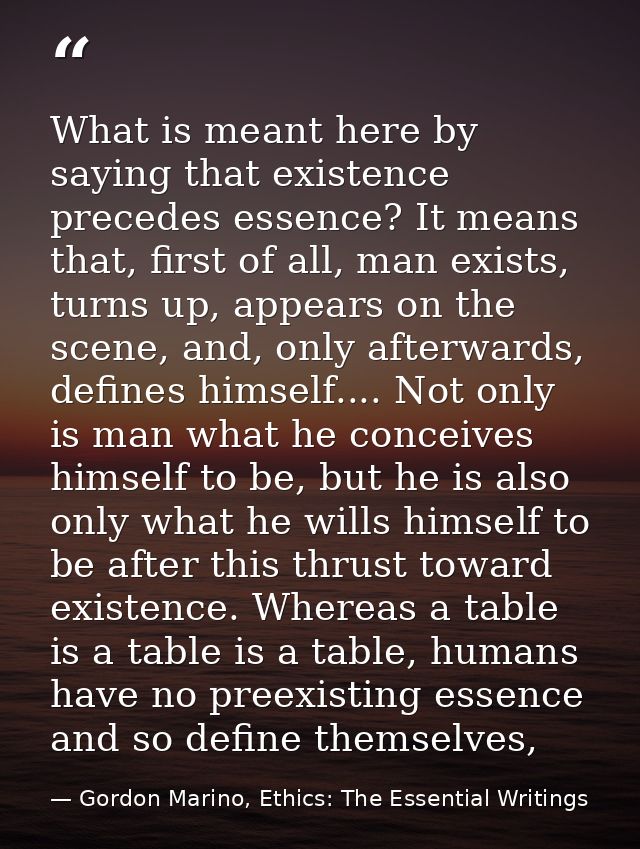 What is meant here by saying that existence precedes essence? It means that, first of all, man exists, turns up, appears — Gordon Marino, Ethics: The Essential Writings