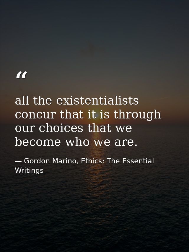 all the existentialists concur that it is through our choices that we become who we are. — Gordon Marino, Ethics: The Essential Writings