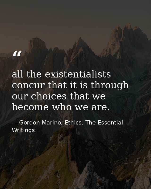 all the existentialists concur that it is through our choices that we become who we are. — Gordon Marino, Ethics: The Essential Writings