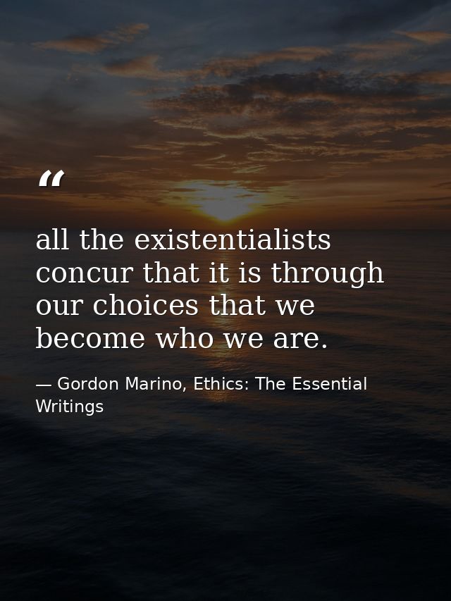 all the existentialists concur that it is through our choices that we become who we are. — Gordon Marino, Ethics: The Essential Writings