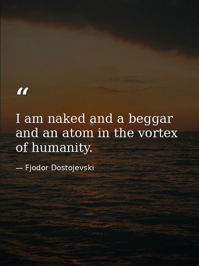 I am naked and a beggar and an atom in the vortex of humanity. — Fjodor Dostojevski