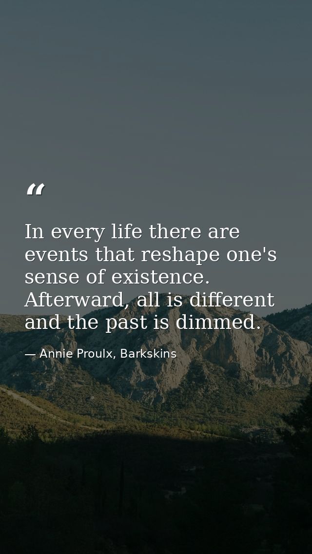 In every life there are events that reshape one's sense of existence. Afterward, all is different and the past is dimmed — Annie Proulx, Barkskins