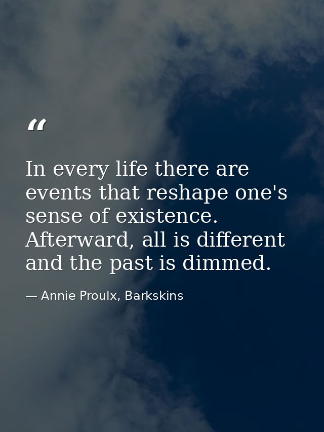 In every life there are events that reshape one's sense of existence. Afterward, all is different and the past is dimmed — Annie Proulx, Barkskins
