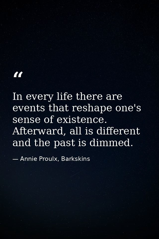 In every life there are events that reshape one's sense of existence. Afterward, all is different and the past is dimmed — Annie Proulx, Barkskins