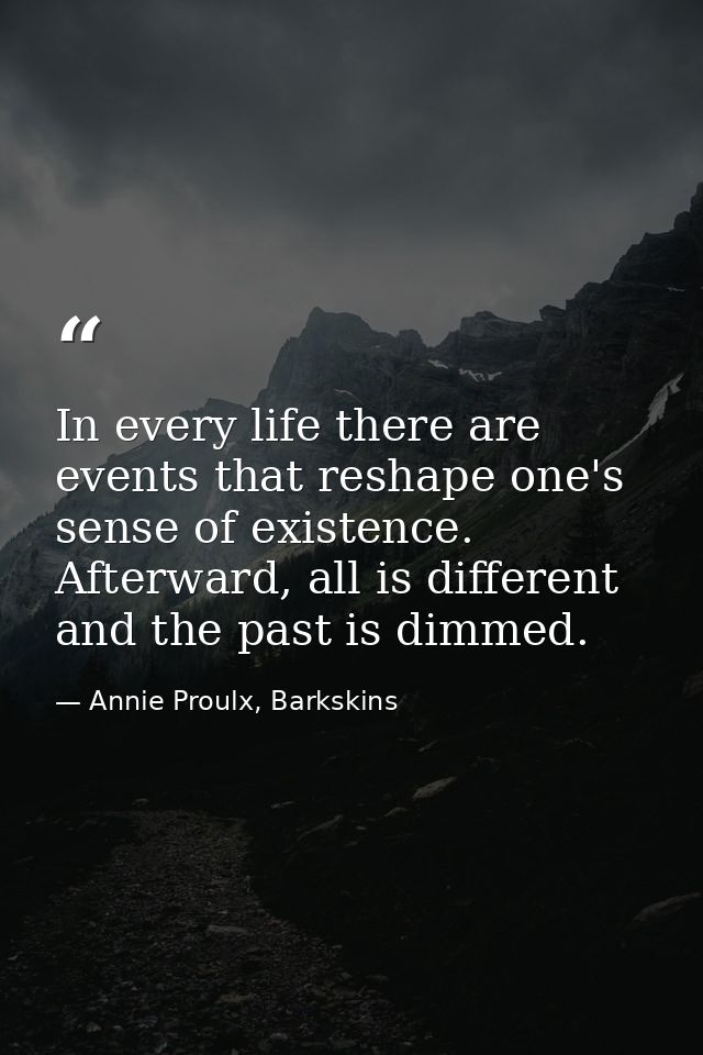 In every life there are events that reshape one's sense of existence. Afterward, all is different and the past is dimmed — Annie Proulx, Barkskins