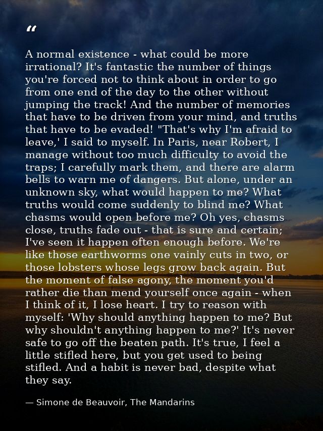 A normal existence - what could be more irrational? It's fantastic the number of things you're forced not to think about — Simone de Beauvoir, The Mandarins