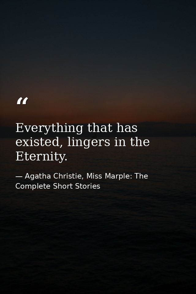 Everything that has existed, lingers in the Eternity. — Agatha Christie, Miss Marple: The Complete Short Stories