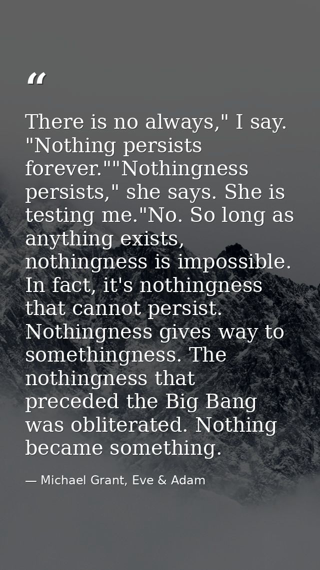There is no always," I say. "Nothing persists forever.""Nothingness persists," she says. She is testing me."No. So long  — Michael Grant, Eve & Adam