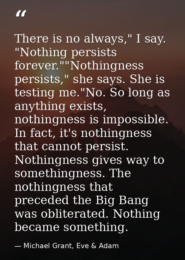 There is no always," I say. "Nothing persists forever.""Nothingness persists," she says. She is testing me."No. So long  — Michael Grant, Eve & Adam