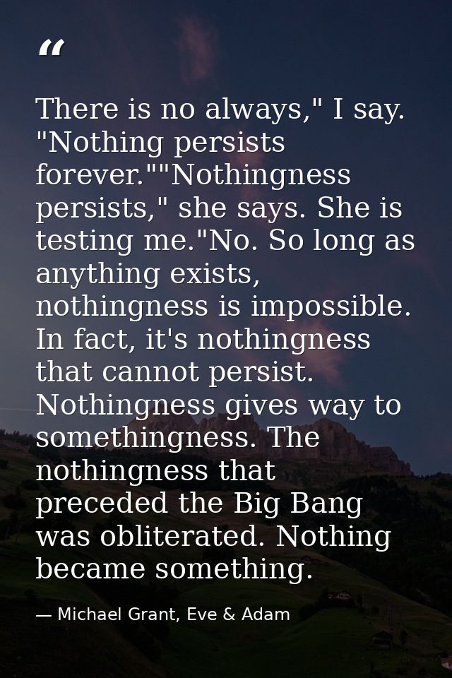There is no always," I say. "Nothing persists forever.""Nothingness persists," she says. She is testing me."No. So long  — Michael Grant, Eve & Adam