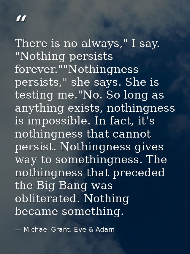 There is no always," I say. "Nothing persists forever.""Nothingness persists," she says. She is testing me."No. So long  — Michael Grant, Eve & Adam