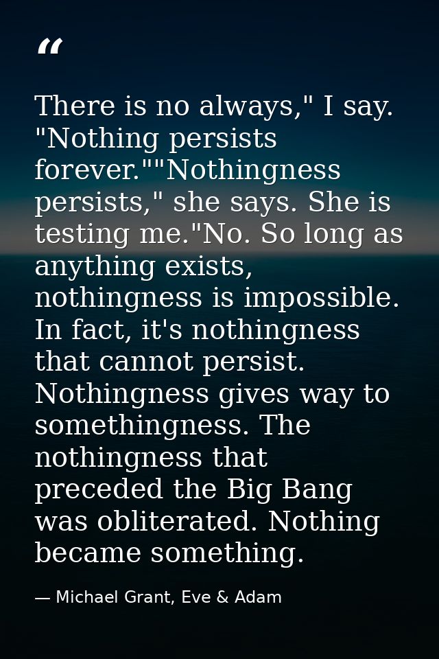There is no always," I say. "Nothing persists forever.""Nothingness persists," she says. She is testing me."No. So long  — Michael Grant, Eve & Adam