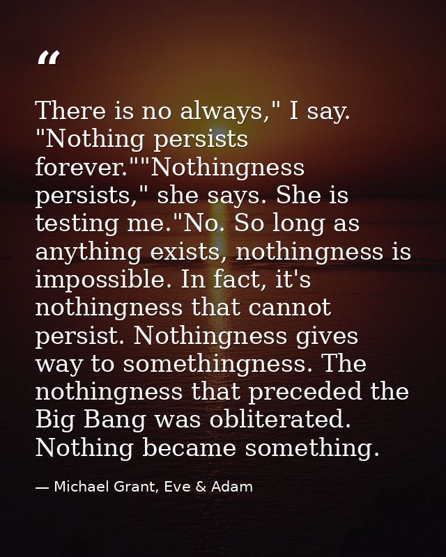 There is no always," I say. "Nothing persists forever.""Nothingness persists," she says. She is testing me."No. So long  — Michael Grant, Eve & Adam