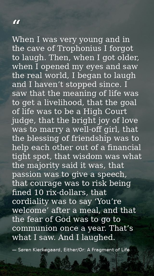 When I was very young and in the cave of Trophonius I forgot to laugh. Then, when I got older, when I opened my eyes and — Søren Kierkegaard, Either/Or: A Fragment of Life