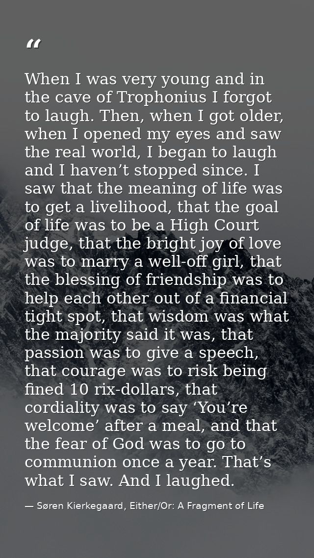 When I was very young and in the cave of Trophonius I forgot to laugh. Then, when I got older, when I opened my eyes and — Søren Kierkegaard, Either/Or: A Fragment of Life