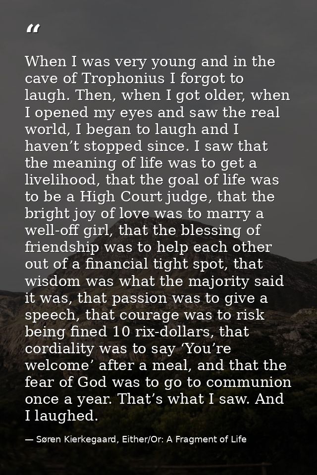 When I was very young and in the cave of Trophonius I forgot to laugh. Then, when I got older, when I opened my eyes and — Søren Kierkegaard, Either/Or: A Fragment of Life