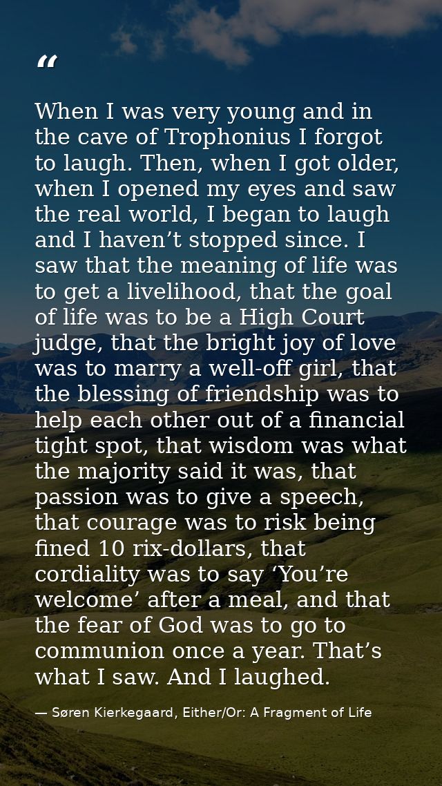 When I was very young and in the cave of Trophonius I forgot to laugh. Then, when I got older, when I opened my eyes and — Søren Kierkegaard, Either/Or: A Fragment of Life