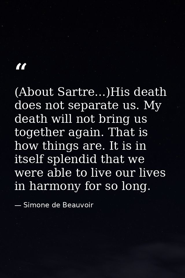 (About Sartre...)His death does not separate us. My death will not bring us together again. That is how things are. It i — Simone de Beauvoir
