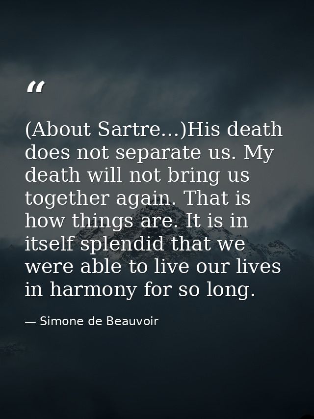 (About Sartre...)His death does not separate us. My death will not bring us together again. That is how things are. It i — Simone de Beauvoir