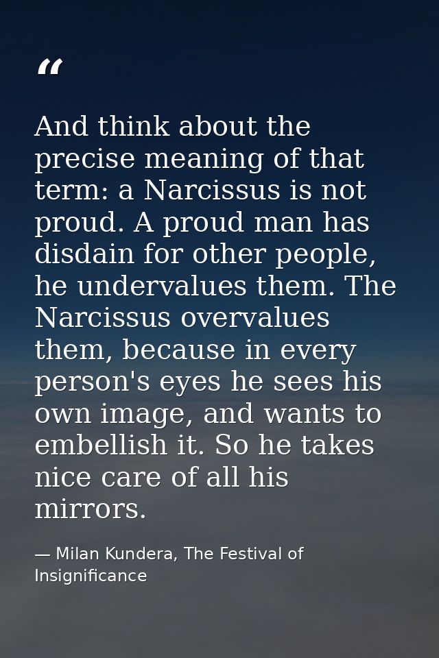 And think about the precise meaning of that term: a Narcissus is not proud. A proud man has disdain for other people, he — Milan Kundera, The Festival of Insignificance