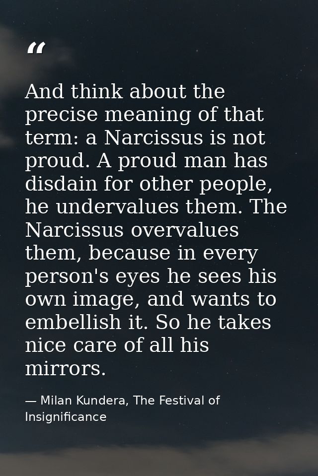 And think about the precise meaning of that term: a Narcissus is not proud. A proud man has disdain for other people, he — Milan Kundera, The Festival of Insignificance