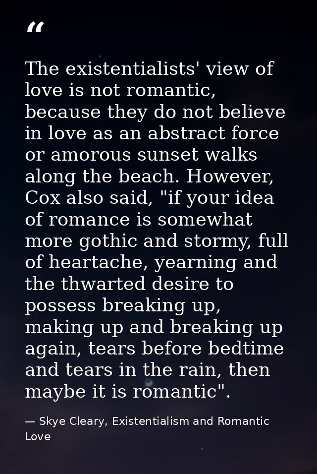 The existentialists' view of love is not romantic, because they do not believe in love as an abstract force or amorous s — Skye Cleary, Existentialism and Romantic Love