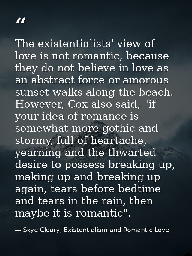 The existentialists' view of love is not romantic, because they do not believe in love as an abstract force or amorous s — Skye Cleary, Existentialism and Romantic Love