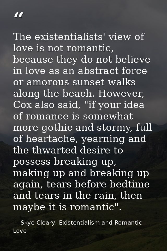 The existentialists' view of love is not romantic, because they do not believe in love as an abstract force or amorous s — Skye Cleary, Existentialism and Romantic Love