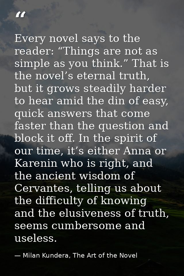 Every novel says to the reader: “Things are not as simple as you think.” That is the novel’s eternal truth, but it grows — Milan Kundera, The Art of the Novel