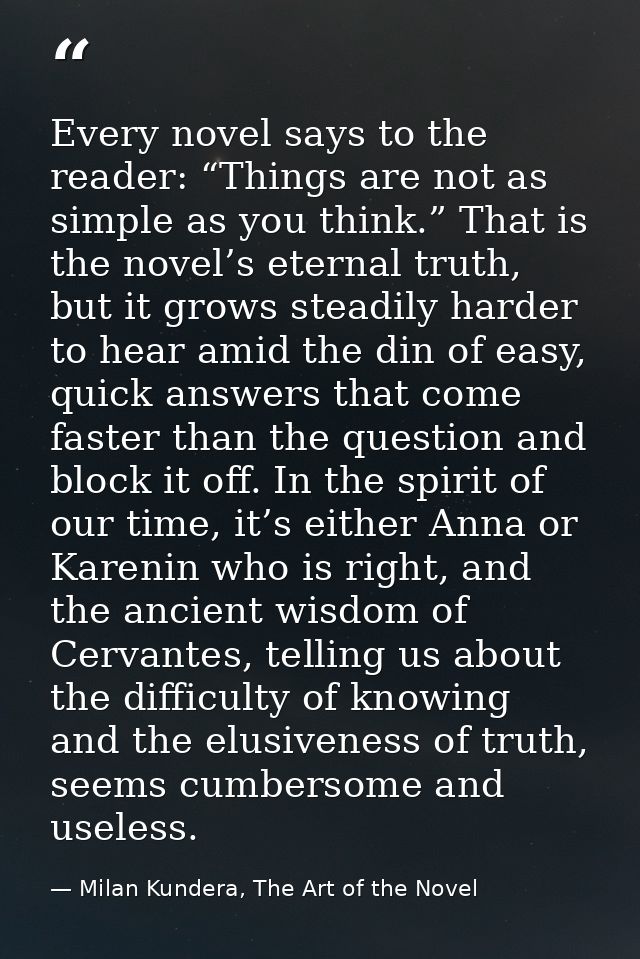 Every novel says to the reader: “Things are not as simple as you think.” That is the novel’s eternal truth, but it grows — Milan Kundera, The Art of the Novel