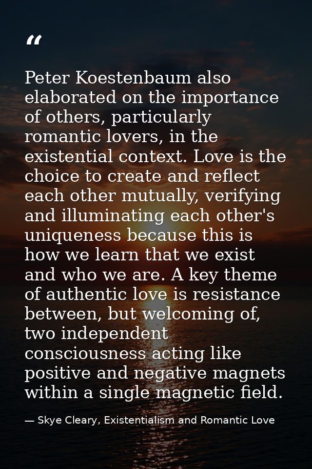 Peter Koestenbaum also elaborated on the importance of others, particularly romantic lovers, in the existential context. — Skye Cleary, Existentialism and Romantic Love