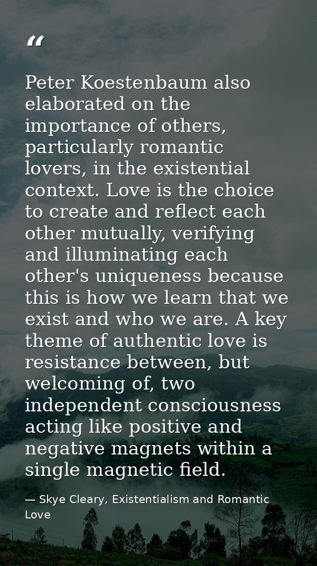 Peter Koestenbaum also elaborated on the importance of others, particularly romantic lovers, in the existential context. — Skye Cleary, Existentialism and Romantic Love