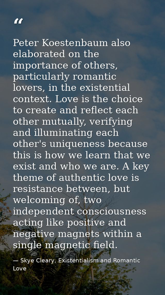 Peter Koestenbaum also elaborated on the importance of others, particularly romantic lovers, in the existential context. — Skye Cleary, Existentialism and Romantic Love