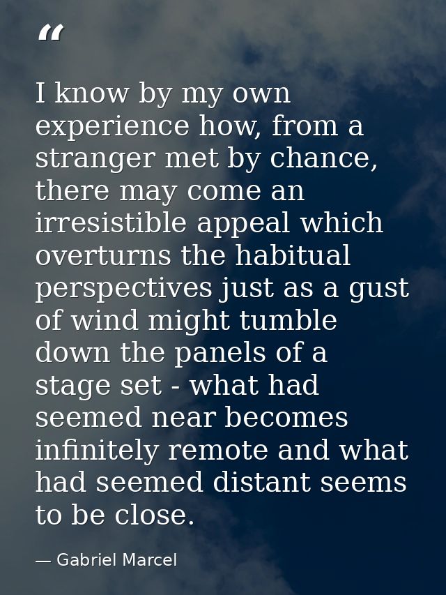 I know by my own experience how, from a stranger met by chance, there may come an irresistible appeal which overturns th — Gabriel Marcel