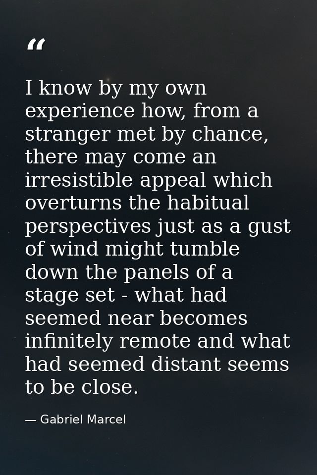 I know by my own experience how, from a stranger met by chance, there may come an irresistible appeal which overturns th — Gabriel Marcel