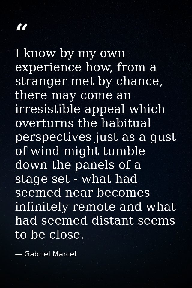 I know by my own experience how, from a stranger met by chance, there may come an irresistible appeal which overturns th — Gabriel Marcel
