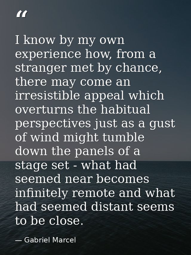 I know by my own experience how, from a stranger met by chance, there may come an irresistible appeal which overturns th — Gabriel Marcel