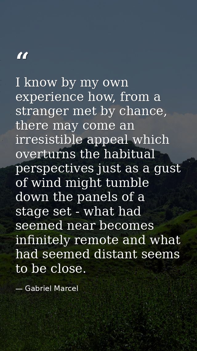 I know by my own experience how, from a stranger met by chance, there may come an irresistible appeal which overturns th — Gabriel Marcel