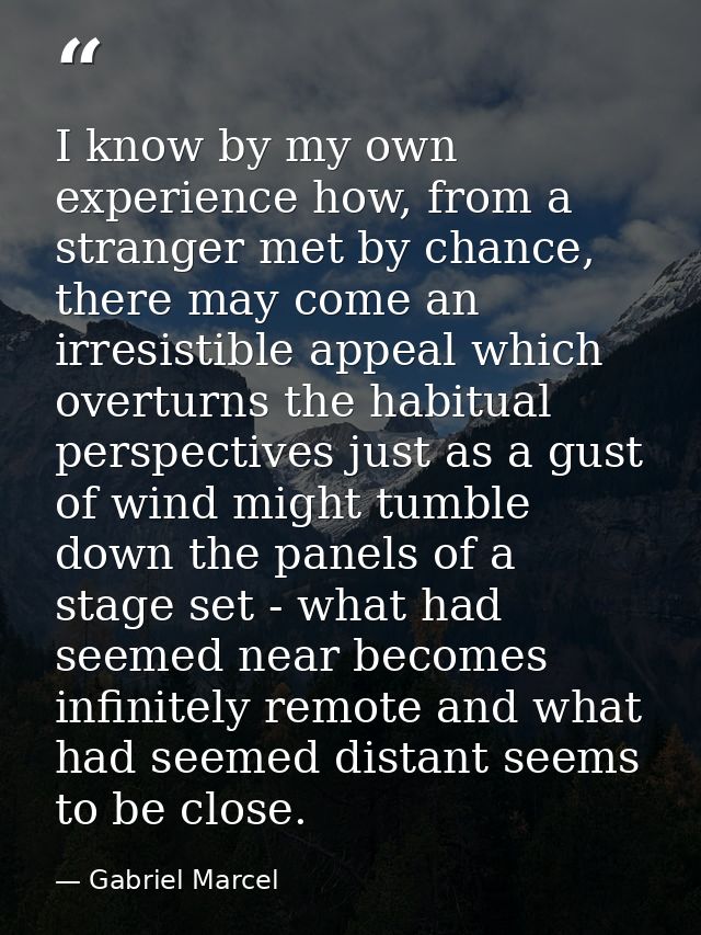 I know by my own experience how, from a stranger met by chance, there may come an irresistible appeal which overturns th — Gabriel Marcel