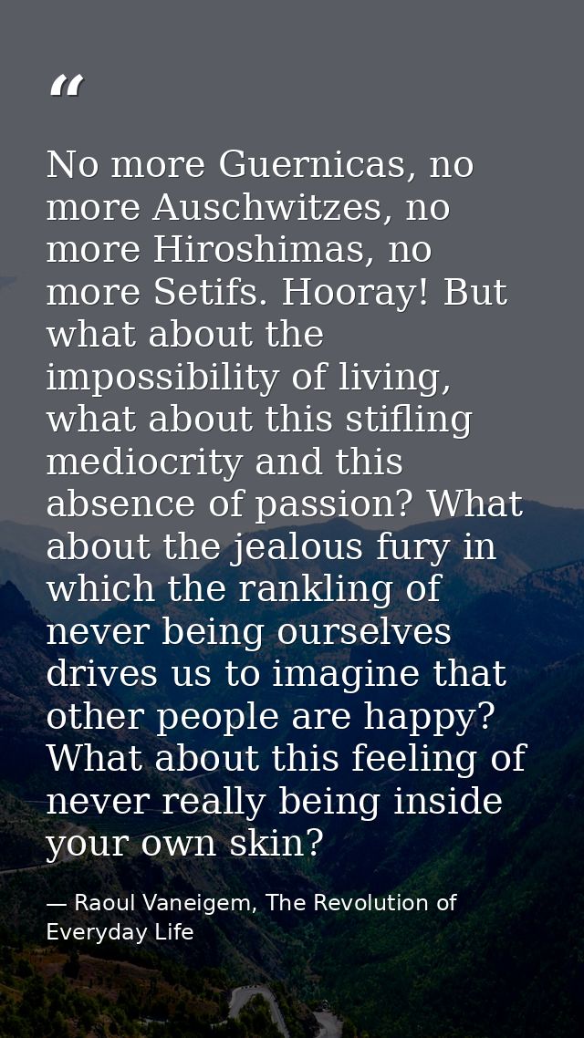 No more Guernicas, no more Auschwitzes, no more Hiroshimas, no more Setifs. Hooray! But what about the impossibility of  — Raoul Vaneigem, The Revolution of Everyday Life