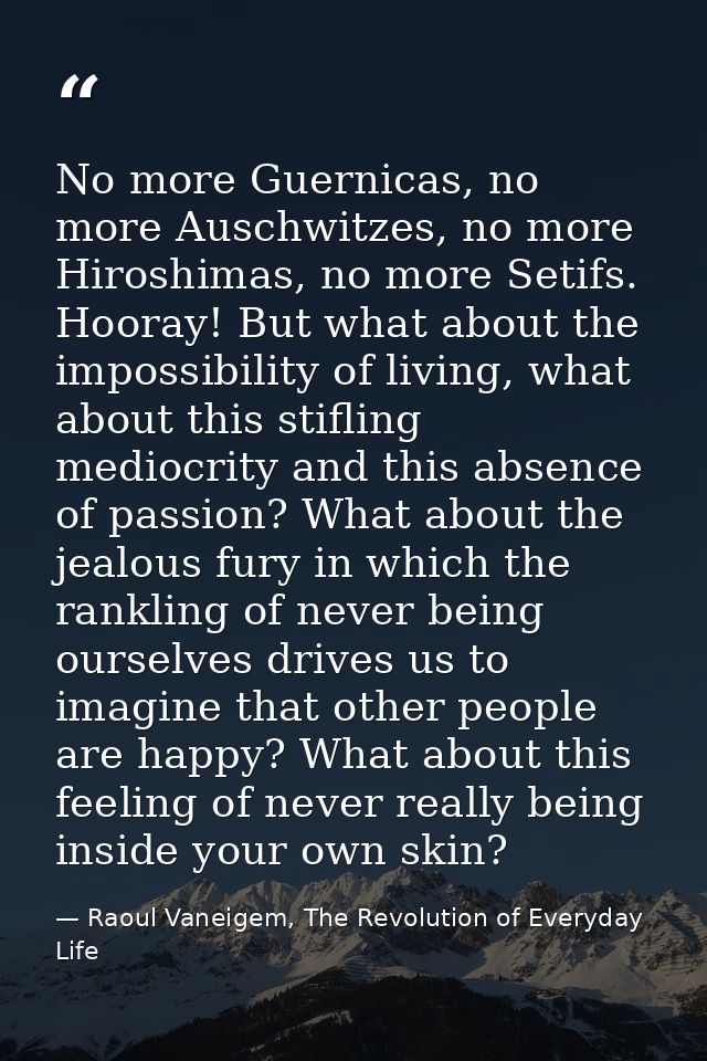 No more Guernicas, no more Auschwitzes, no more Hiroshimas, no more Setifs. Hooray! But what about the impossibility of  — Raoul Vaneigem, The Revolution of Everyday Life