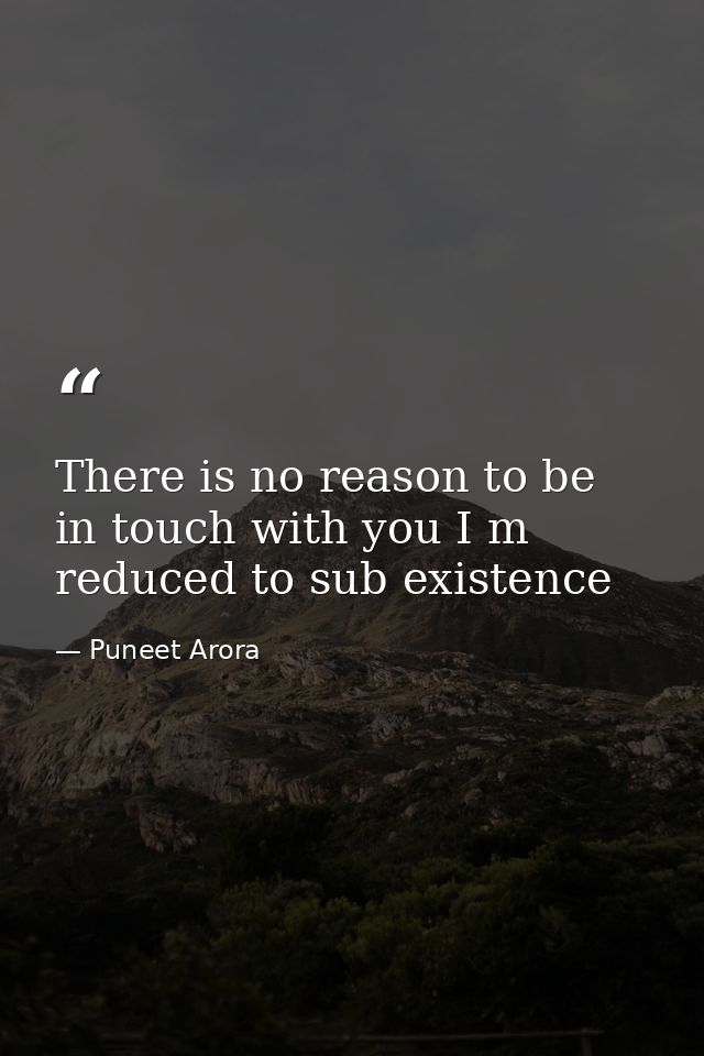 There is no reason to be in touch with you I m reduced to sub existence — Puneet Arora