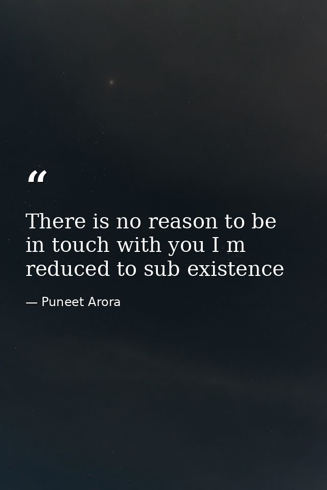 There is no reason to be in touch with you I m reduced to sub existence — Puneet Arora