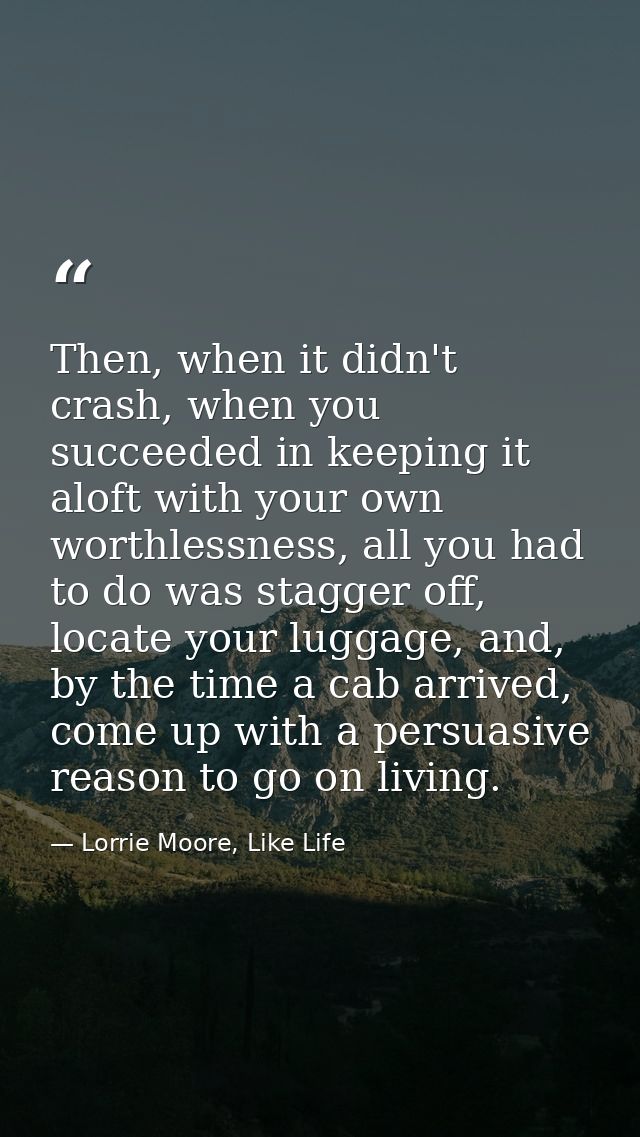Then, when it didn't crash, when you succeeded in keeping it aloft with your own worthlessness, all you had to do was st — Lorrie Moore, Like Life