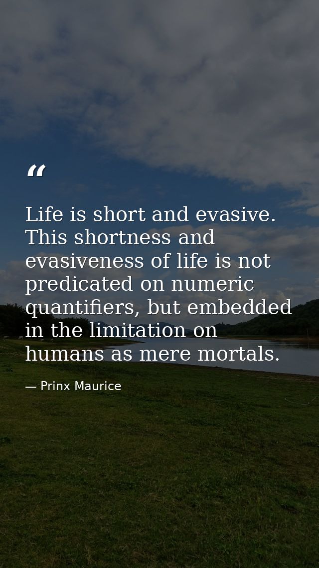 Life is short and evasive. This shortness and evasiveness of life is not predicated on numeric quantifiers, but embedded — Prinx Maurice