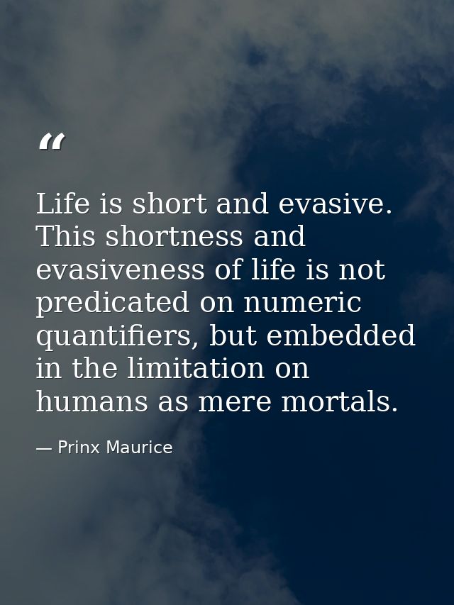 Life is short and evasive. This shortness and evasiveness of life is not predicated on numeric quantifiers, but embedded — Prinx Maurice